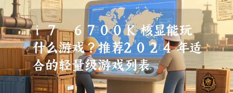 i7 6700K核显能玩什么游戏？推荐2024年适合的轻量级游戏列表