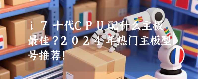 i7十代CPU配什么主板最佳？2024年热门主板型号推荐！