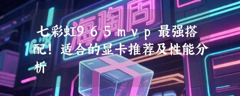 七彩虹965mvp最强搭配！适合的显卡推荐及性能分析