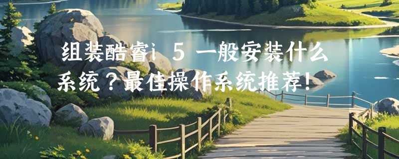 组装酷睿i5一般安装什么系统？最佳操作系统推荐！