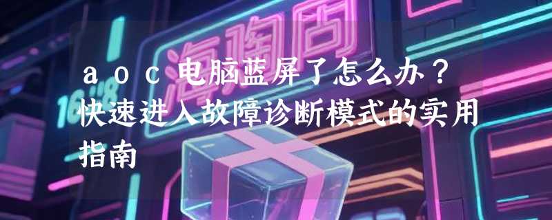 aoc电脑蓝屏了怎么办？快速进入故障诊断模式的实用指南