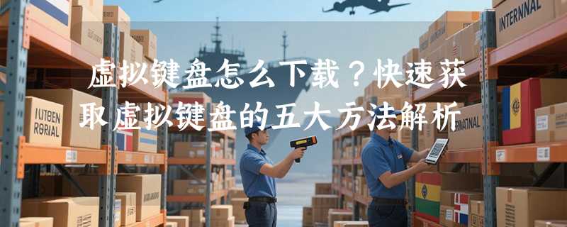 虚拟键盘怎么下载？快速获取虚拟键盘的五大方法解析