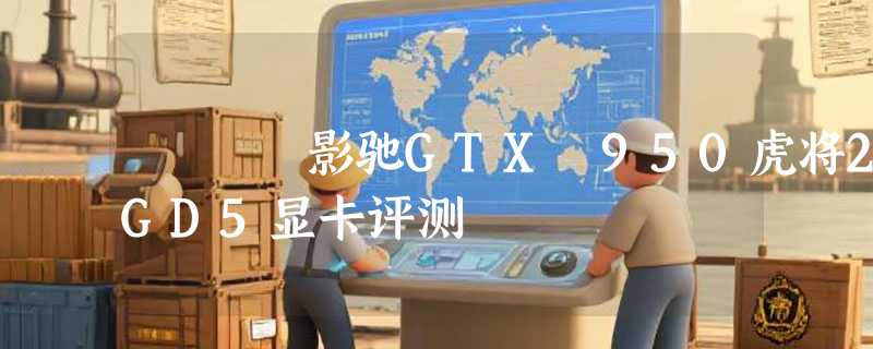 影驰GTX 950虎将2GD5显卡评测