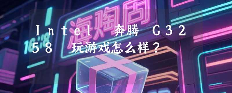 Intel 奔腾 G3258 玩游戏怎么样？