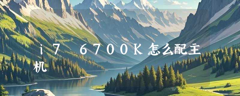 i7 6700K怎么配主机
