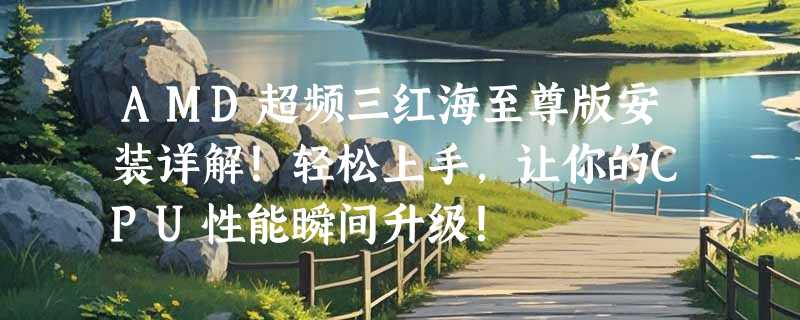 AMD超频三红海至尊版安装详解！轻松上手，让你的CPU性能瞬间升级！