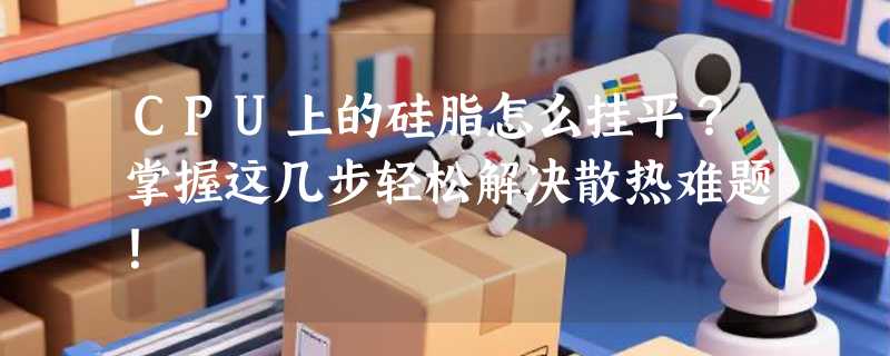 CPU上的硅脂怎么挂平？掌握这几步轻松解决散热难题！