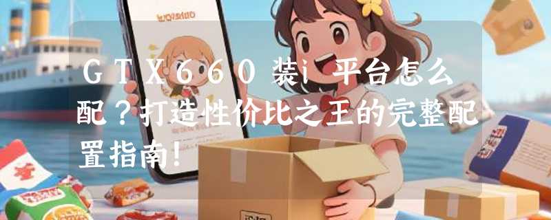 GTX660装i平台怎么配？打造性价比之王的完整配置指南！