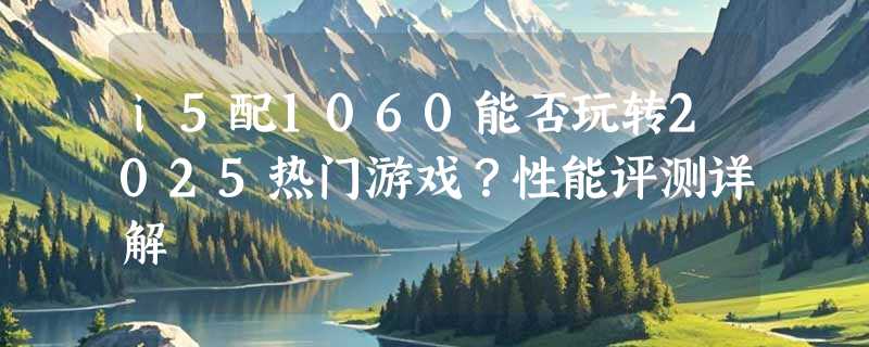 i5配1060能否玩转2025热门游戏？性能评测详解