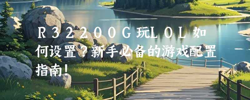 R32200G玩LOL如何设置？新手必备的游戏配置指南！