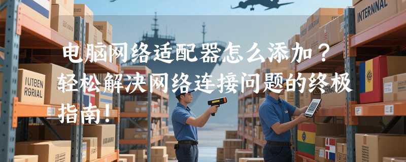 电脑网络适配器怎么添加？轻松解决网络连接问题的终极指南！