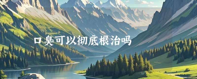 口臭可以彻底根治吗