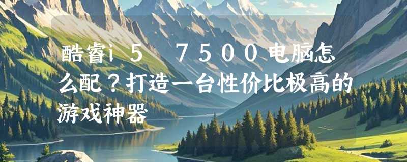 酷睿i5 7500电脑怎么配？打造一台性价比极高的游戏神器