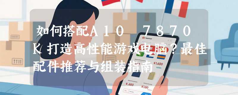 如何搭配A10 7870K打造高性能游戏电脑？最佳配件推荐与组装指南