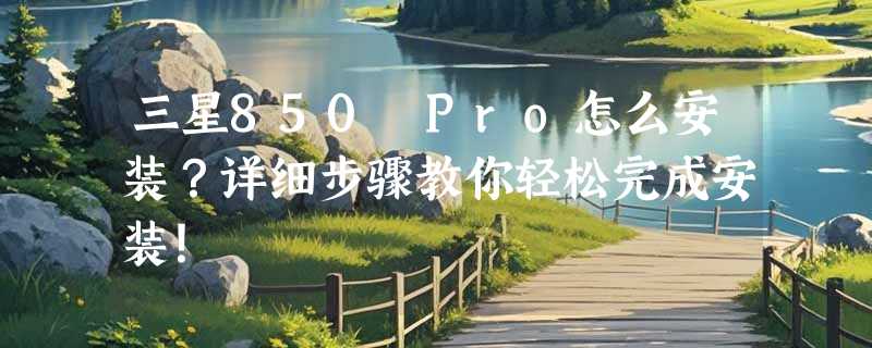 三星850 Pro怎么安装？详细步骤教你轻松完成安装！