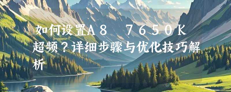 如何设置A8 7650K超频？详细步骤与优化技巧解析