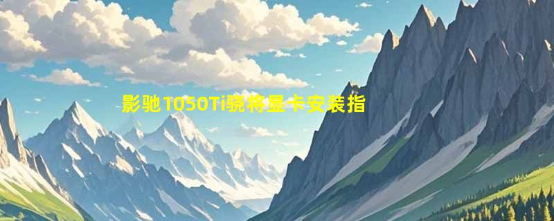 影驰1050Ti骁将显卡安装指南：新手必看装机指南