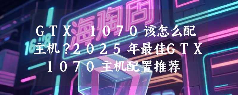 GTX 1070该怎么配主机？2025年最佳GTX 1070主机配置推荐