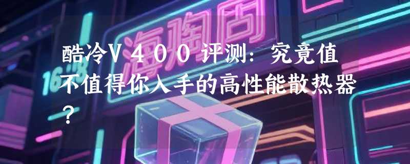 酷冷V400评测：究竟值不值得你入手的高性能散热器？