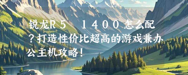 锐龙R5 1400怎么配？打造性价比超高的游戏兼办公主机攻略！