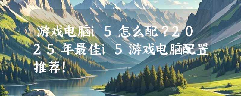 游戏电脑i5怎么配？2025年最佳i5游戏电脑配置推荐！