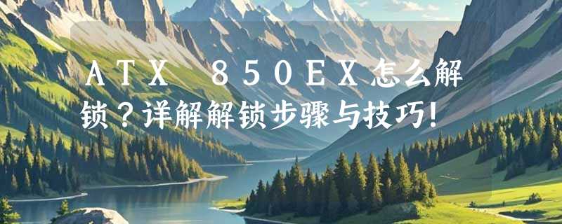 ATX 850EX怎么解锁？详解解锁步骤与技巧！
