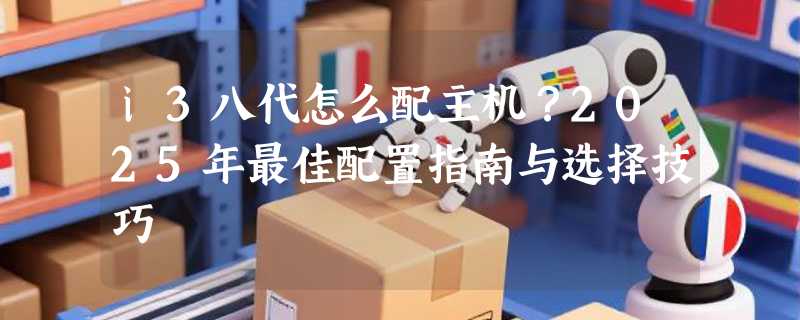 i3八代怎么配主机？2025年最佳配置指南与选择技巧