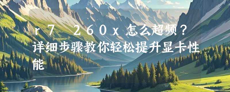 r7 260x怎么超频？详细步骤教你轻松提升显卡性能