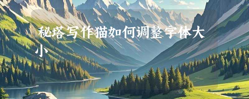 秘塔写作猫如何调整字体大小