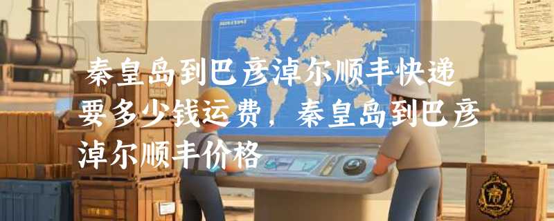 秦皇岛到巴彦淖尔顺丰快递要多少钱运费，秦皇岛到巴彦淖尔顺丰价格