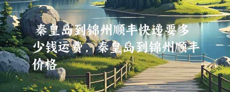 秦皇岛到锦州顺丰快递要多少钱运费，秦皇岛到锦州顺丰价格