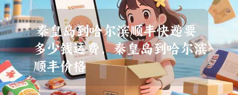 秦皇岛到哈尔滨顺丰快递要多少钱运费，秦皇岛到哈尔滨顺丰价格
