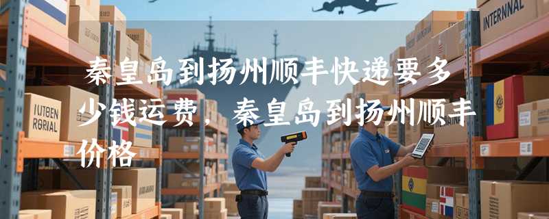 秦皇岛到扬州顺丰快递要多少钱运费，秦皇岛到扬州顺丰价格