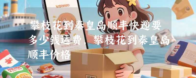 攀枝花到秦皇岛顺丰快递要多少钱运费，攀枝花到秦皇岛顺丰价格