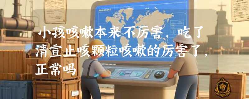 小孩咳嗽本来不厉害,吃了清宣止咳颗粒咳嗽的厉害了，正常吗