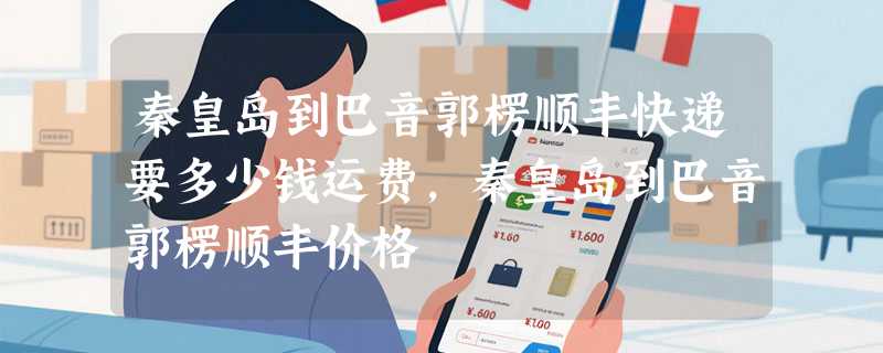 秦皇岛到巴音郭楞顺丰快递要多少钱运费，秦皇岛到巴音郭楞顺丰价格