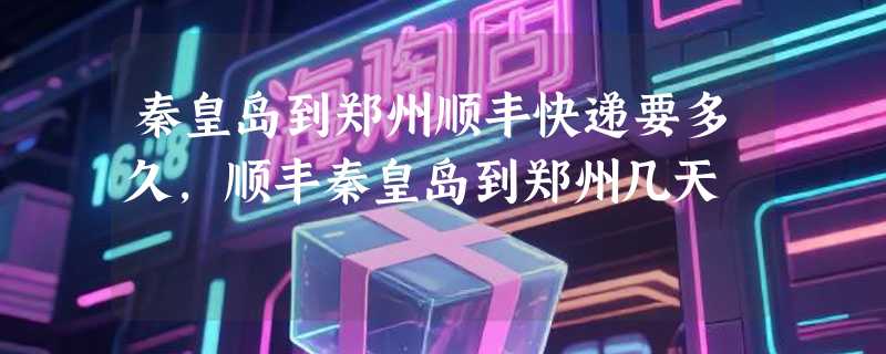 秦皇岛到郑州顺丰快递要多久，顺丰秦皇岛到郑州几天