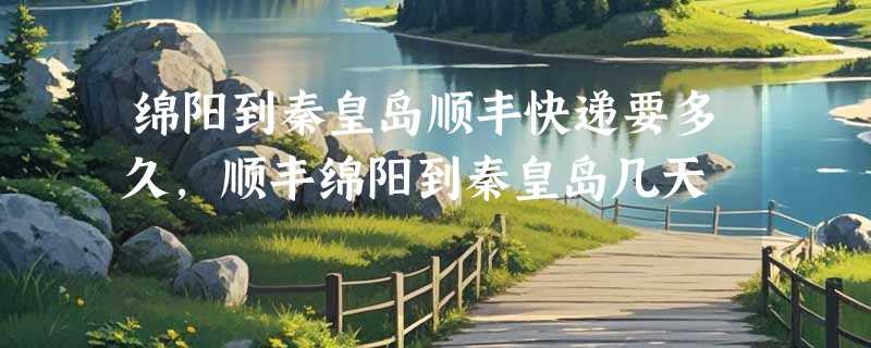 绵阳到秦皇岛顺丰快递要多久，顺丰绵阳到秦皇岛几天
