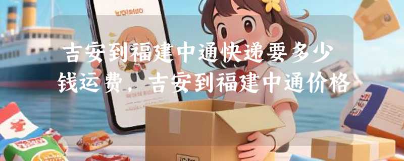 吉安到福建中通快递要多少钱运费，吉安到福建中通价格