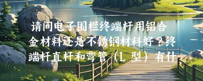 请问电子围栏终端杆用铝合金材料还是不锈钢材料好？终端杆直杆和弯管（L型）有什么区别？