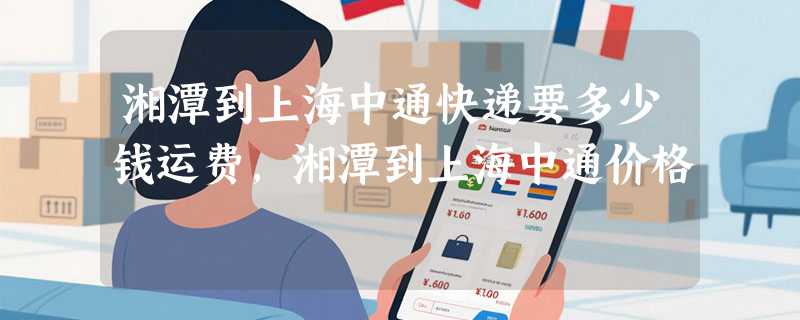 湘潭到上海中通快递要多少钱运费，湘潭到上海中通价格