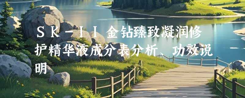 SK-II金钻臻致凝润修护精华液成分表分析、功效说明