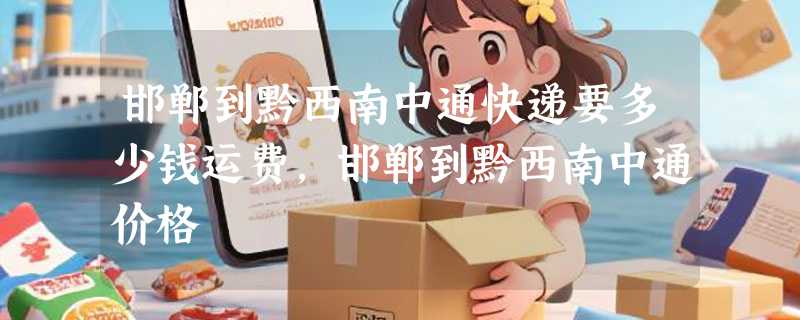 邯郸到黔西南中通快递要多少钱运费，邯郸到黔西南中通价格
