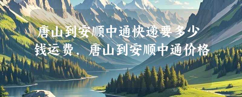唐山到安顺中通快递要多少钱运费，唐山到安顺中通价格
