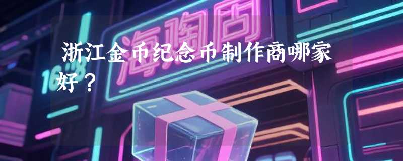 浙江金币纪念币制作商哪家好？