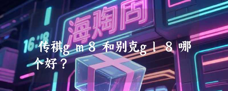 传祺gm8和别克gl8哪个好？