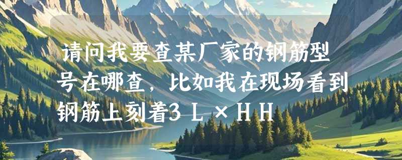 请问我要查某厂家的钢筋型号在哪查，比如我在现场看到钢筋上刻着3L×HH