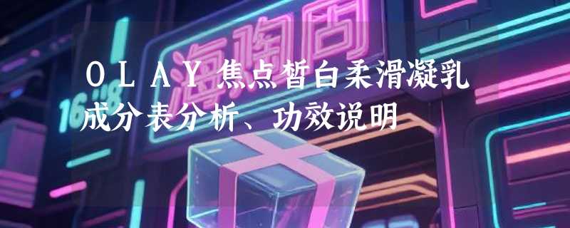 OLAY焦点皙白柔滑凝乳成分表分析、功效说明