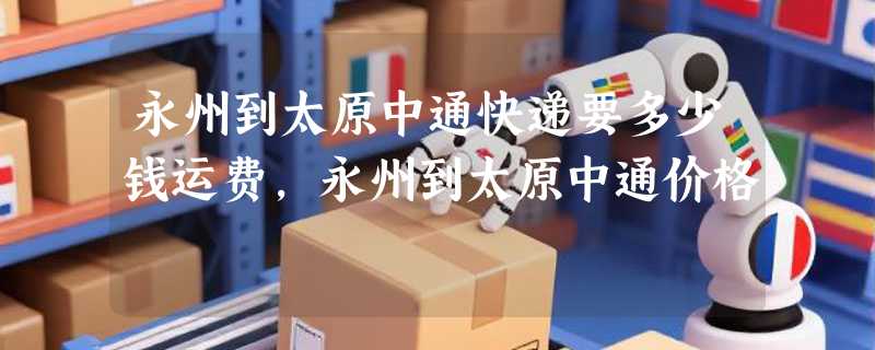 永州到太原中通快递要多少钱运费，永州到太原中通价格