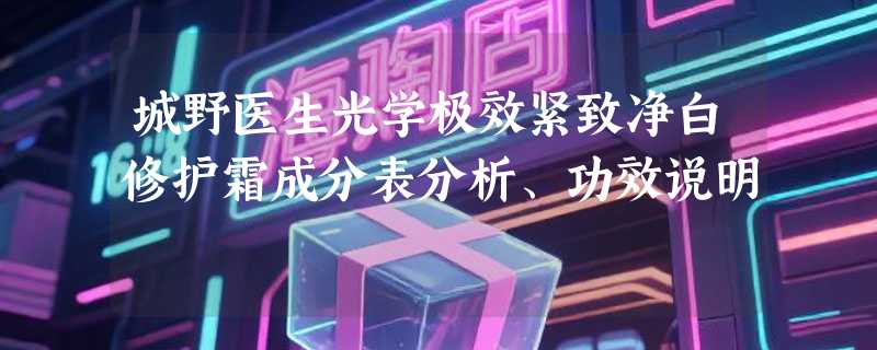 城野医生光学极效紧致净白修护霜成分表分析、功效说明